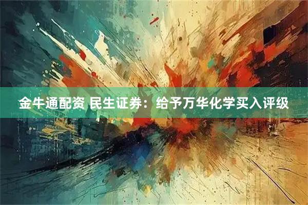 金牛通配资 民生证券：给予万华化学买入评级