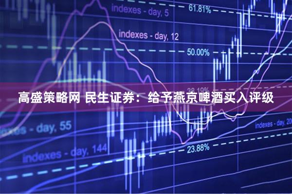 高盛策略网 民生证券：给予燕京啤酒买入评级