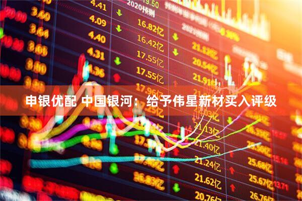 申银优配 中国银河：给予伟星新材买入评级