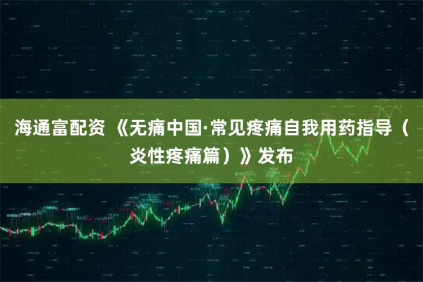 海通富配资 《无痛中国·常见疼痛自我用药指导（炎性疼痛篇）》发布