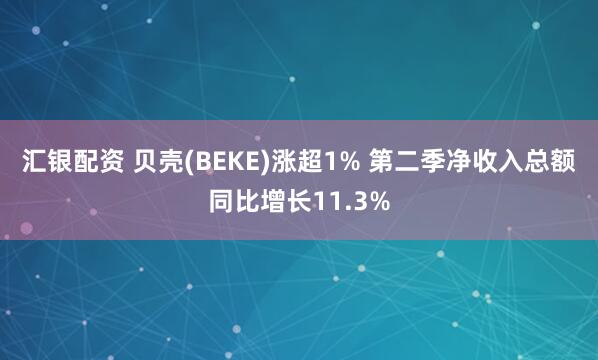 汇银配资 贝壳(BEKE)涨超1% 第二季净收入总额同比增长11.3%