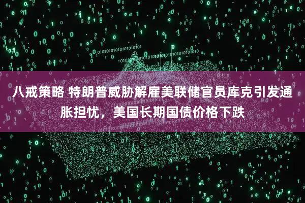 八戒策略 特朗普威胁解雇美联储官员库克引发通胀担忧，美国长期国债价格下跌