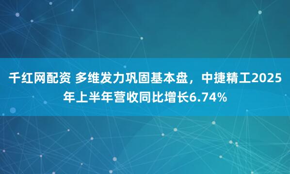 千红网配资 多维发力巩固基本盘，中捷精工2025年上半年营收同比增长6.74%