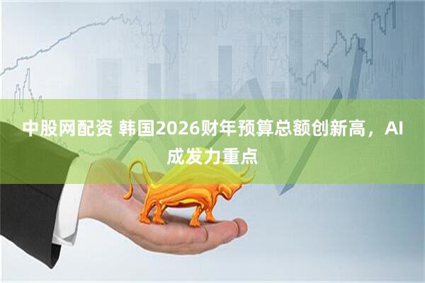中股网配资 韩国2026财年预算总额创新高，AI成发力重点