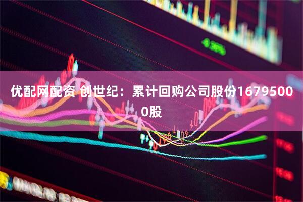 优配网配资 创世纪：累计回购公司股份16795000股