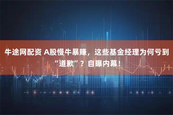 牛途网配资 A股慢牛暴赚，这些基金经理为何亏到“道歉”？自曝内幕！