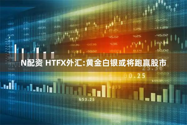 N配资 HTFX外汇:黄金白银或将跑赢股市