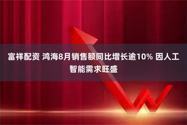 富祥配资 鸿海8月销售额同比增长逾10% 因人工智能需求旺盛