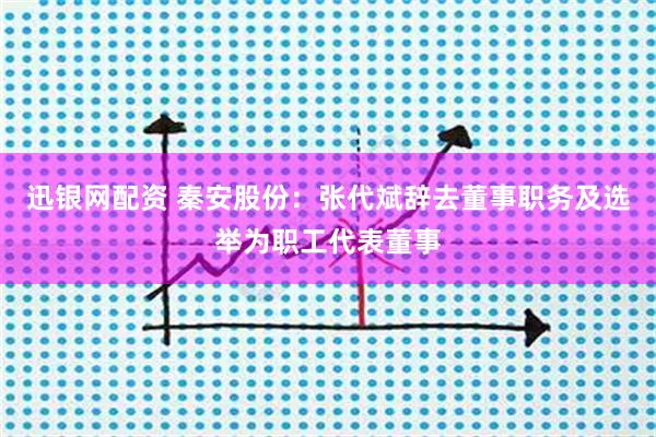 迅银网配资 秦安股份：张代斌辞去董事职务及选举为职工代表董事