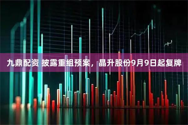 九鼎配资 披露重组预案，晶升股份9月9日起复牌