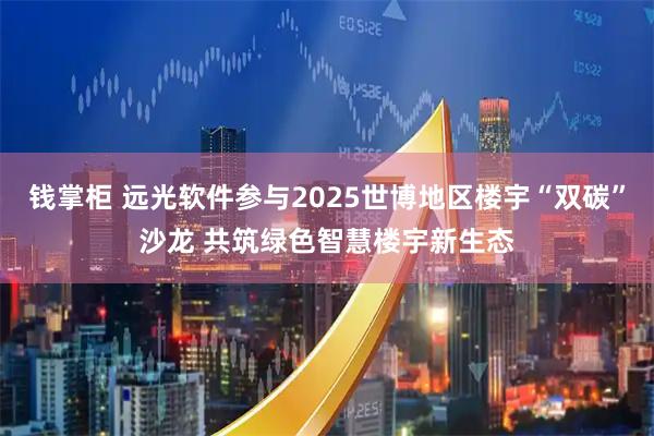 钱掌柜 远光软件参与2025世博地区楼宇“双碳”沙龙 共筑绿色智慧楼宇新生态