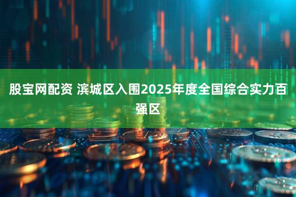 股宝网配资 滨城区入围2025年度全国综合实力百强区