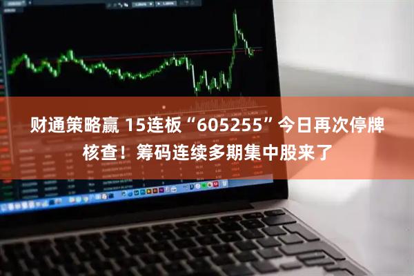 财通策略赢 15连板“605255”今日再次停牌核查！筹码连续多期集中股来了