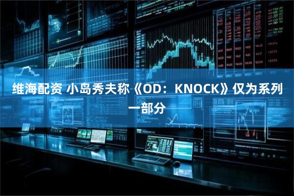 维海配资 小岛秀夫称《OD：KNOCK》仅为系列一部分
