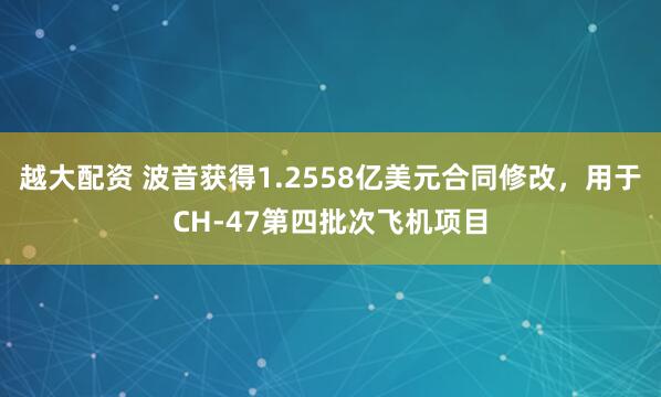 越大配资 波音获得1.2558亿美元合同修改，用于CH-47第四批次飞机项目