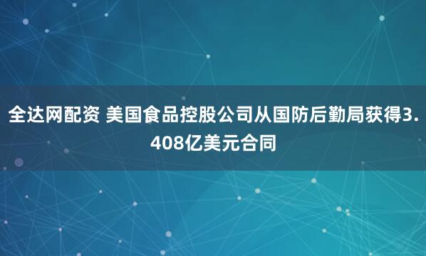 全达网配资 美国食品控股公司从国防后勤局获得3.408亿美元合同
