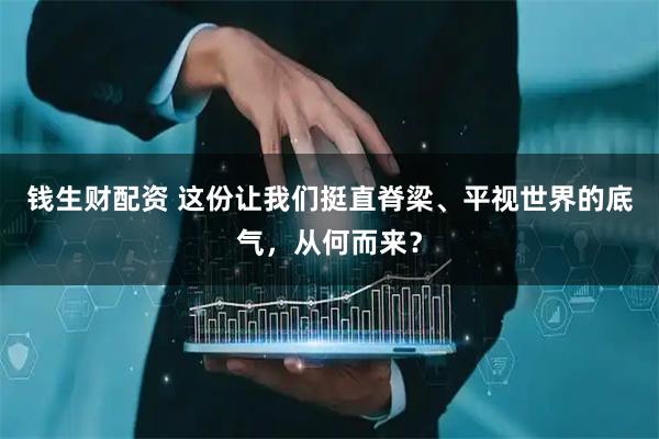 钱生财配资 这份让我们挺直脊梁、平视世界的底气，从何而来？