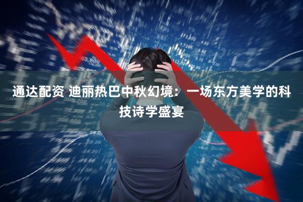 通达配资 迪丽热巴中秋幻境：一场东方美学的科技诗学盛宴