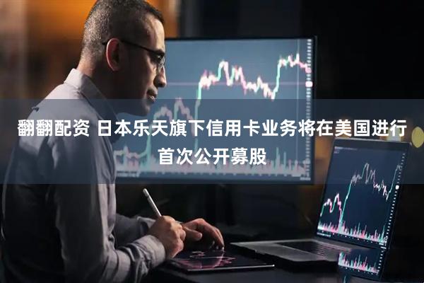 翻翻配资 日本乐天旗下信用卡业务将在美国进行首次公开募股