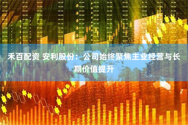 禾百配资 安利股份：公司始终聚焦主业经营与长期价值提升