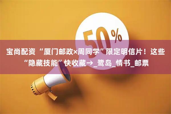 宝尚配资 “厦门邮政×周同学”限定明信片！这些“隐藏技能”快收藏→_鹭岛_情书_邮票