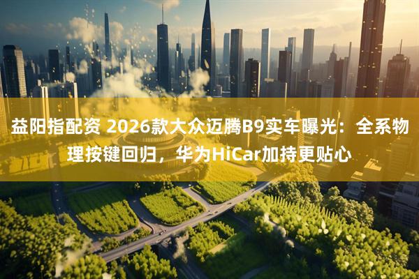 益阳指配资 2026款大众迈腾B9实车曝光：全系物理按键回归，华为HiCar加持更贴心