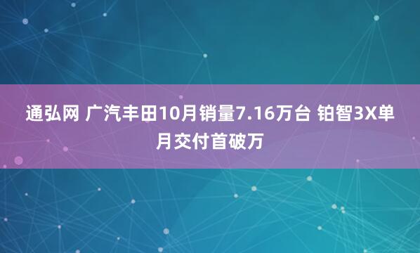 通弘网 广汽丰田10月销量7.16万台 铂智3X单月交付首破万