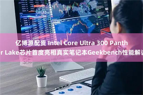 亿博源配资 Intel Core Ultra 300 Panther Lake芯片首度亮相真实笔记本Geekbench性能解读