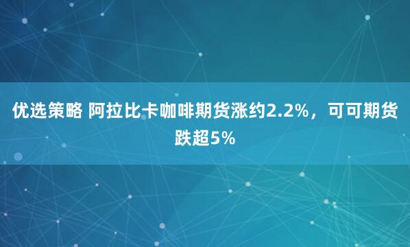 优选策略 阿拉比卡咖啡期货涨约2.2%，可可期货跌超5%