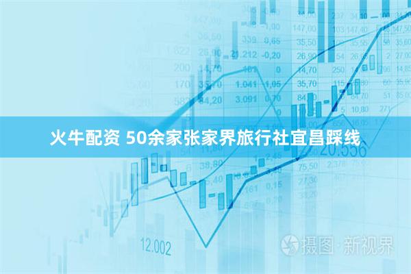 火牛配资 50余家张家界旅行社宜昌踩线