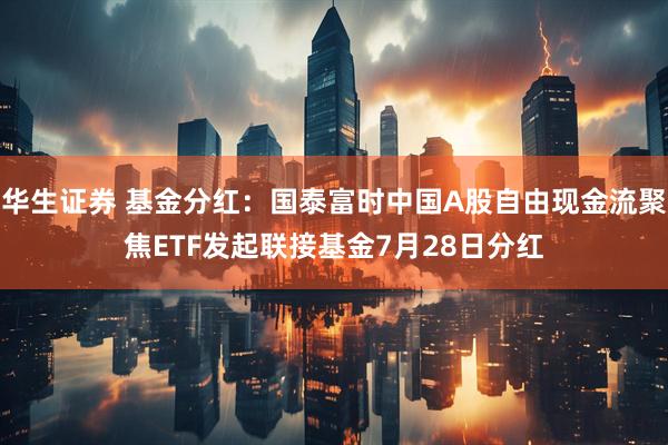 华生证券 基金分红：国泰富时中国A股自由现金流聚焦ETF发起联接基金7月28日分红