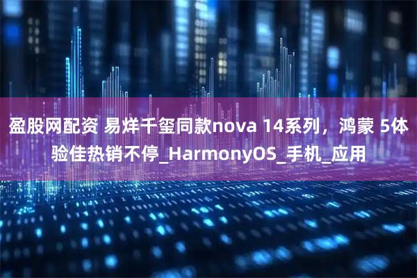 盈股网配资 易烊千玺同款nova 14系列,鸿蒙 5体验佳热销不停_HarmonyOS_手机_应用