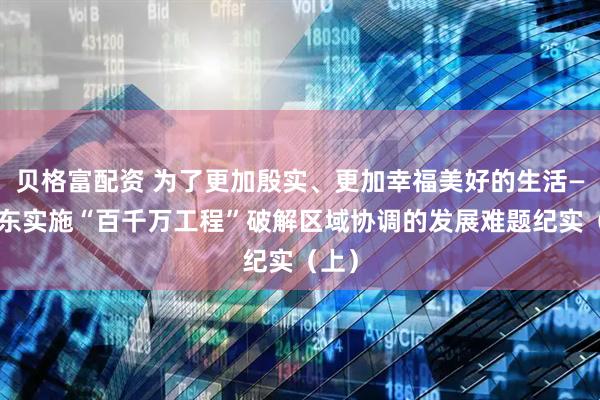 贝格富配资 为了更加殷实、更加幸福美好的生活——广东实施“百千万工程”破解区域协调的发展难题纪实（上）