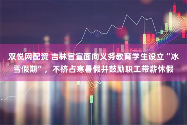 双悦网配资 吉林官宣面向义务教育学生设立“冰雪假期”，不挤占寒暑假并鼓励职工带薪休假