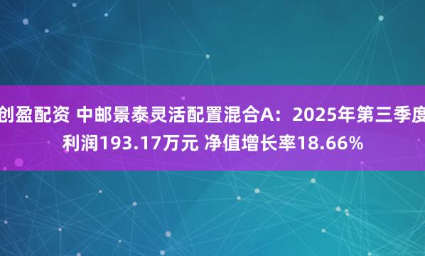 创盈配资 中邮景泰灵活配置混合A：2025年第三季度利润193.17万元 净值增长率18.66%