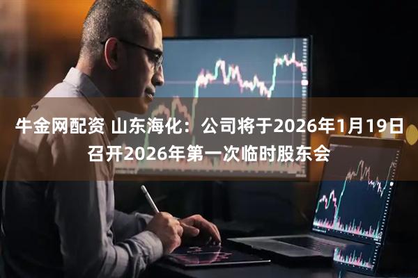 牛金网配资 山东海化：公司将于2026年1月19日召开2026年第一次临时股东会