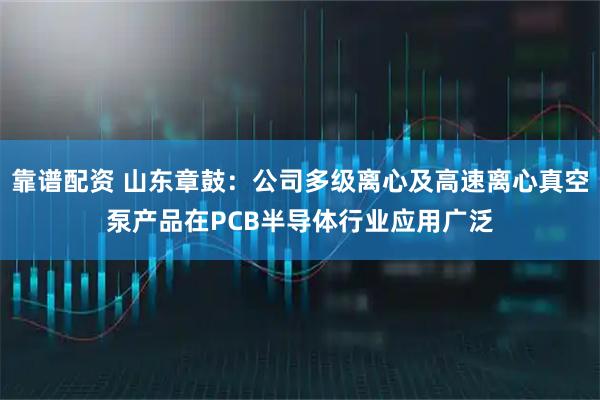 靠谱配资 山东章鼓：公司多级离心及高速离心真空泵产品在PCB半导体行业应用广泛