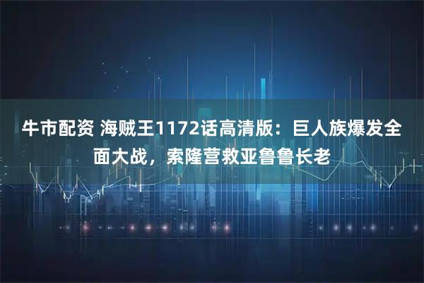 牛市配资 海贼王1172话高清版：巨人族爆发全面大战，索隆营救亚鲁鲁长老