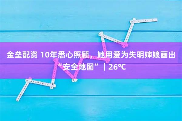 金垒配资 10年悉心照顾，她用爱为失明婶娘画出“安全地图”｜26℃
