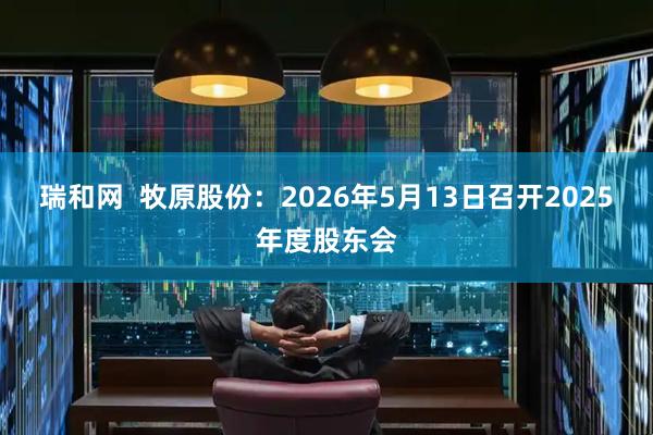 瑞和网  牧原股份：2026年5月13日召开2025年度股东会