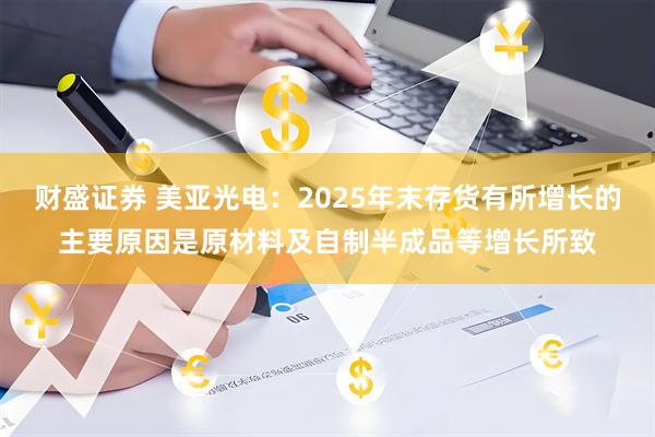 财盛证券 美亚光电：2025年末存货有所增长的主要原因是原材料及自制半成品等增长所致